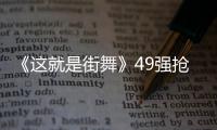 《這就是街舞》49強搶位戰火升級