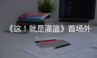 《這！就是灌籃》首場外戰引發期待