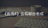 《跑男8》會有哪些老成員回歸？陣容怎樣？