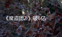 《魔盜團2 》破6億 票房超北美中國票倉成“肥肉”