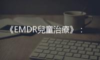 《EMDR兒童治療》：早期創傷與缺乏遊戲，將會造成一連串「複雜創傷」