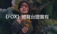 《FOX》體育臺證實有計劃撤出臺灣，國際賽事轉播版圖恐洗牌