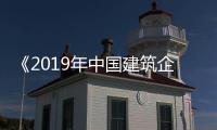 《2019年中國建筑企業綜合實力100強榜》隆重發布