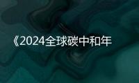 《2024全球碳中和年度進(jìn)展報(bào)告》發(fā)布