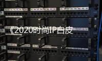 《2020時尚IP白皮書》發布 食品界IP聯名增速快