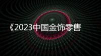 《2023中國金飾零售趨勢洞察》報告：黃金品類消費持續(xù)向好