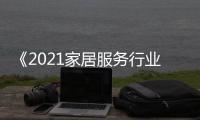 《2021家居服務行業分析報告》解讀家居消費新需求