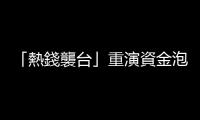 「熱錢襲臺(tái)」重演資金泡沫？｜天下雜誌