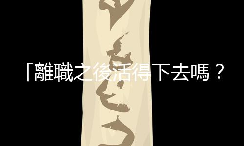 「離職之後活得下去嗎？」若只用薪水衡量價值，你永遠無法決心辭職