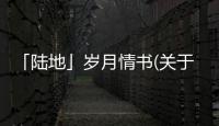 「陸地」歲月情書(關于「陸地」歲月情書簡述)