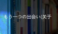 もう一つの出會い(關于もう一つの出會い簡述)