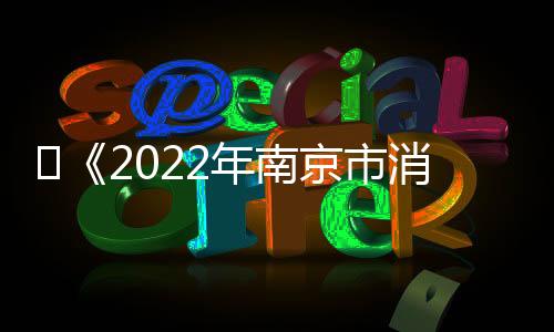 ?《2022年南京市消費(fèi)環(huán)境滿意度評(píng)價(jià)報(bào)告》出爐