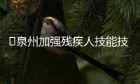 ?泉州加強(qiáng)殘疾人技能技術(shù)培訓(xùn) 今年將辦班29期培訓(xùn)1200人