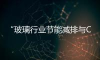 “玻璃行業節能減排與CDM項目開發”交流活動在京舉行,行業資訊