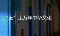 “玉”見萬年中華文化 《尋古中國(guó)·玉石記》開播