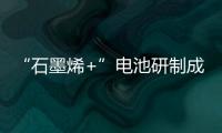 “石墨烯+”電池研制成功：電動車?yán)m(xù)航翻兩倍