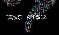 “真快樂”APP雙12嚴選好店重磅出擊 大牌會場福利玩轉狂歡夜