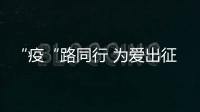 “疫“路同行 為愛出征_