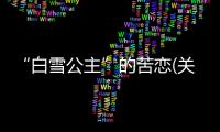 “白雪公主”的苦戀(關于“白雪公主”的苦戀簡述)