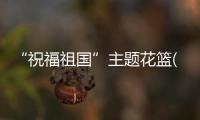 “祝福祖國”主題花籃(關于“祝福祖國”主題花籃簡述)