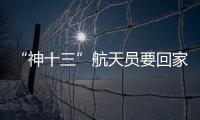 “神十三”航天員要回家啦！“太空出差”半年解鎖哪些新技能？