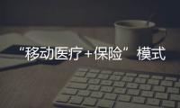 “移動醫療+保險”模式值得嘗試