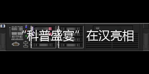 “科普盛宴”在漢亮相