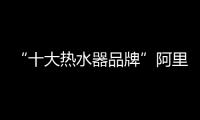 “十大熱水器品牌”阿里斯頓 滿足你的即時舒適用水需求