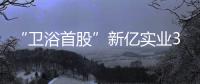 “衛(wèi)浴首股”新億實業(yè)3年營收低于1000萬元,涉財務(wù)造假強制退市