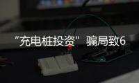 “充電樁投資”騙局致6千人中招：涉案10億元，公司高管肆意揮霍