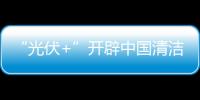 “光伏+”開辟中國清潔能源發(fā)展新賽道