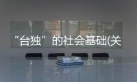 “臺獨”的社會基礎(關于“臺獨”的社會基礎簡述)