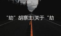 “劫”胡寨主(關(guān)于“劫”胡寨主簡(jiǎn)述)