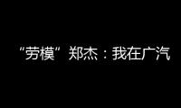 “勞模”鄭杰：我在廣汽菲克的這半年