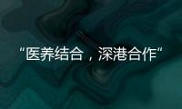 “醫養結合，深港合作”深業頤居獲老人青睞