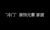 “冷門”裝飾元素 家居升級裝飾新體驗