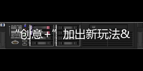 “創意+”加出新玩法 “科技+”加出新體驗 古都煥新釋放消費新活力