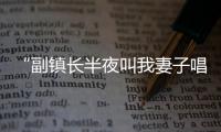 “副鎮長半夜叫我妻子唱歌”，剛剛官方通報！