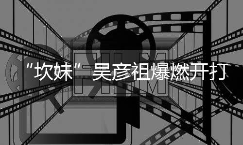 “坎妹”吳彥祖爆燃開(kāi)打 古墓暗藏玄機(jī)