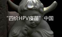 “四價HPV疫苗”中國接種年齡擴大至9