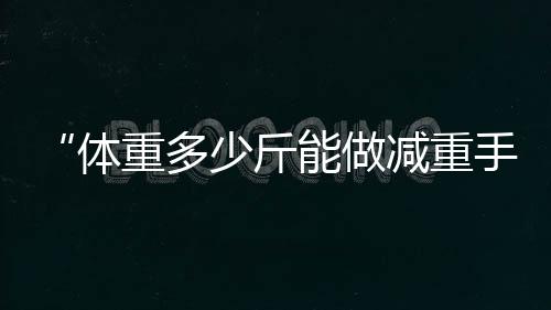 “體重多少斤能做減重手術(shù)”的問題有哪些？