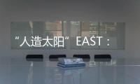 “人造太陽”EAST： 向人類能源終極夢想邁進—新聞—科學(xué)網(wǎng)