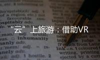 “云”上旅游：借助VR等技術 足不出戶擁有“詩和遠方”