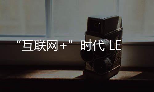 “互聯網+”時代 LED企業仍需“工匠精神”