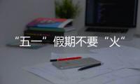 “五一”假期不要“火”！