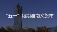 “五一”假期淮南文旅市場“人財兩旺”