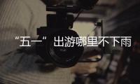 “五一”出游哪里不下雨？“上北、下南”都有放晴城市