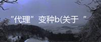 “代理”變種b(關(guān)于“代理”變種b簡述)