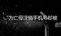 “為亡母注銷手機號卻被告知需本人辦理”，廣州移動致歉