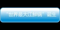 “世界最大江鮮鍋”誕生 鍋身重達3噸